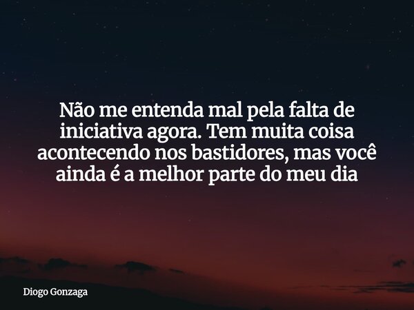 Não me entenda mal pela falta de iniciativa agora. Tem muita coisa acontecendo nos bastidores, mas você ainda é a melhor parte do meu dia... Frase de Diogo Gonzaga.