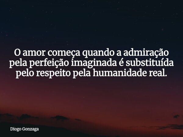 O amor começa quando a admiração pela perfeição imaginada é substituída pelo respeito pela humanidade real.... Frase de Diogo Gonzaga.