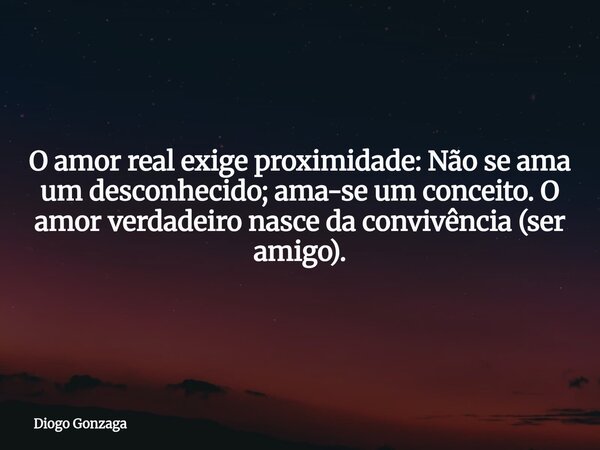 ⁠O amor real exige proximidade: Não se ama um desconhecido; ama-se um conceito. O amor verdadeiro nasce da convivência (ser amigo).... Frase de Diogo Gonzaga.