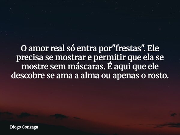 O amor real só entra por "frestas". Ele precisa se mostrar e permitir que ela se mostre sem máscaras. É aqui que ele descobre se ama a alma ou apenas ... Frase de Diogo Gonzaga.