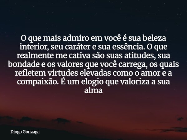 O que mais admiro em você é sua beleza interior, seu caráter e sua essência. O que realmente me cativa são suas atitudes, sua bondade e os valores que você carr... Frase de Diogo Gonzaga.
