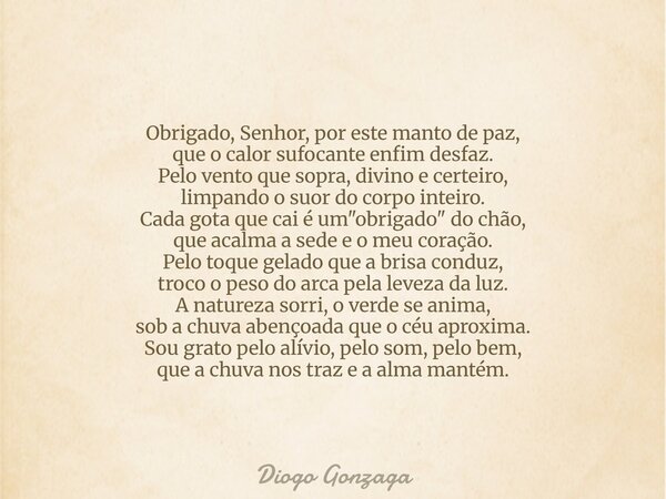 Obrigado, Senhor, por este manto de paz, que o calor sufocante enfim desfaz. Pelo vento que sopra, divino e certeiro, limpando o suor do corpo inteiro. Cada got... Frase de Diogo Gonzaga.