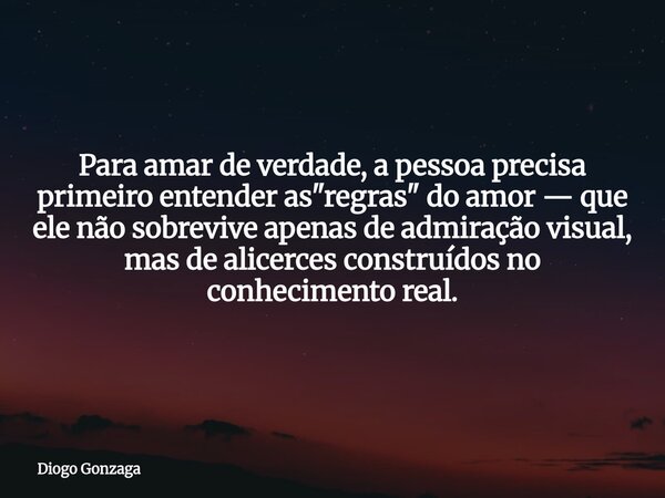 Para amar de verdade, a pessoa precisa primeiro entender as "regras" do amor — que ele não sobrevive apenas de admiração visual, mas de alicerces cons... Frase de Diogo Gonzaga.