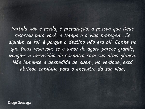 Partida não é perda, é preparação. a pessoa que Deus reservou para você, o tempo e a vida protegem. Se alguém se foi, é porque o destino não era ali. Confie no ... Frase de Diogo Gonzaga.