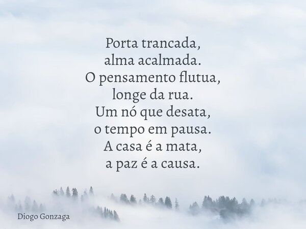 ⁠Porta trancada, alma acalmada. O pensamento flutua, longe da rua. Um nó que desata, o tempo em pausa. A casa é a mata, a paz é a causa.... Frase de Diogo Gonzaga.