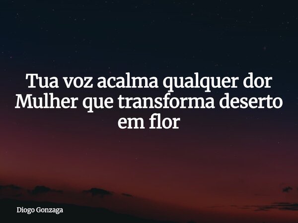 Tua voz acalma qualquer dor Mulher que transforma deserto em flor... Frase de Diogo Gonzaga.