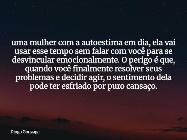 uma mulher com a autoestima em dia, ela vai usar esse tempo sem falar com você para se desvincular emocionalmente. O perigo é que, quando você finalmente resolv... Frase de Diogo Gonzaga.