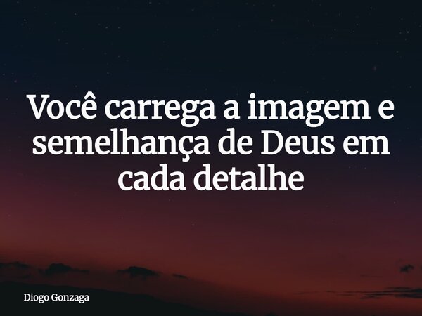 Você carrega a imagem e semelhança de Deus em cada detalhe... Frase de Diogo Gonzaga.