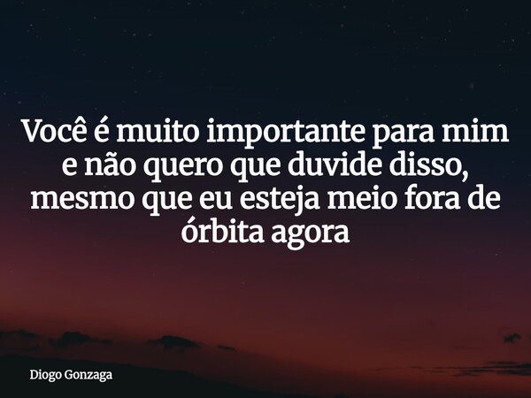 Você é muito importante para mim e não quero que duvide disso, mesmo que eu esteja meio fora de órbita agora... Frase de Diogo Gonzaga.