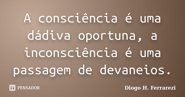 A consciência é uma dádiva oportuna, a inconsciência é uma passagem de devaneios.... Frase de Diogo H. Ferrarezi.