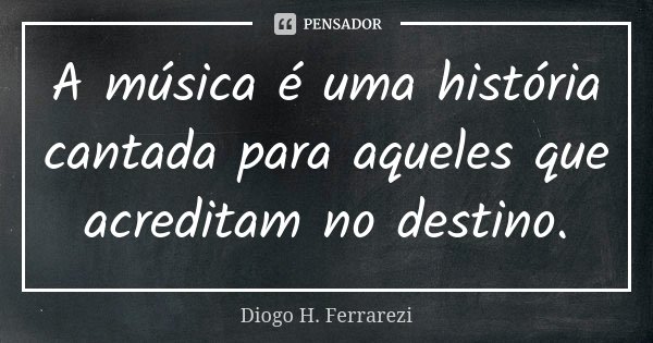 A música é uma história cantada para aqueles que acreditam no destino.... Frase de Diogo H Ferrarezi.