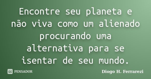 Encontre seu planeta e não viva como um alienado procurando uma alternativa para se isentar de seu mundo.... Frase de Diogo H. Ferrarezi.