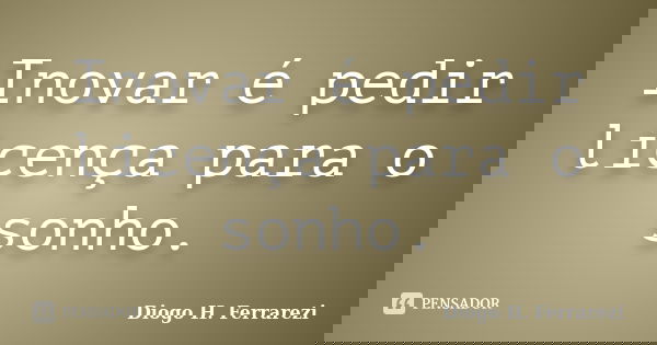 Inovar é pedir licença para o sonho.... Frase de Diogo H Ferrarezi.