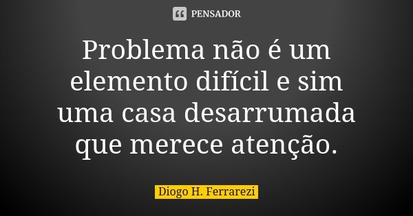 Problema não é um elemento difícil e sim uma casa desarrumada que merece atenção.... Frase de Diogo H Ferrarezi.