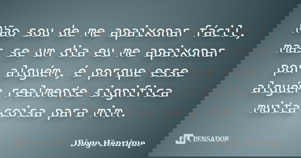 Não sou de me apaixonar fácil, mas se um dia eu me apaixonar por alguém, é porque esse alguém realmente significa muita coisa para mim.... Frase de Diogo Henrique.