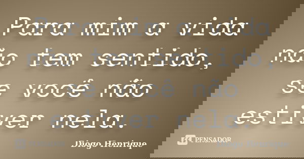 Para mim a vida não tem sentido, se você não estiver nela.... Frase de Diogo Henrique.