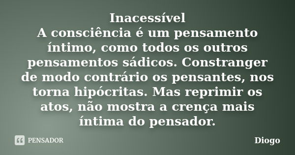 Inacessível A consciência é um pensamento íntimo, como todos os outros pensamentos sádicos. Constranger de modo contrário os pensantes, nos torna hipócritas. Ma... Frase de Diogo.