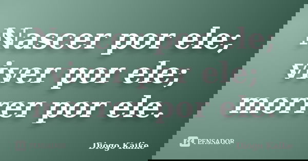 Nascer por ele; viver por ele; morrer por ele.... Frase de Diogo Kaike.