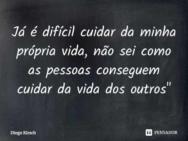 Já é difícil cuidar da minha própria vida, não sei como as pessoas conseguem cuidar da vida dos outros.... Frase de Diogo Kirsch.