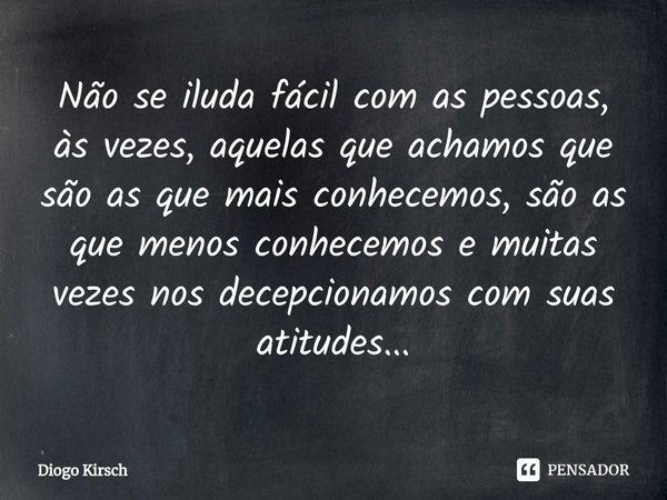 ⁠Não se iluda fácil com as pessoas, às vezes, aquelas que achamos que são as que mais conhecemos, são as que menos conhecemos e muitas vezes nos decepcionamos c... Frase de Diogo Kirsch.