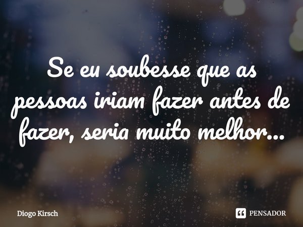 ⁠Se eu soubesse que as pessoas iriam fazer antes de fazer, seria muito melhor...... Frase de Diogo Kirsch.