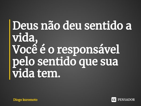 Deus não deu sentido a vida,
Você é o responsável pelo sentido que sua vida tem.⁠... Frase de Diogo kuromoto.