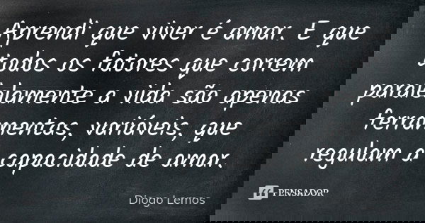 Aprendi que viver é amar. E que todos os fatores que correm paralelamente a vida são apenas ferramentas, variáveis, que regulam a capacidade de amar.... Frase de Diogo Lemos.