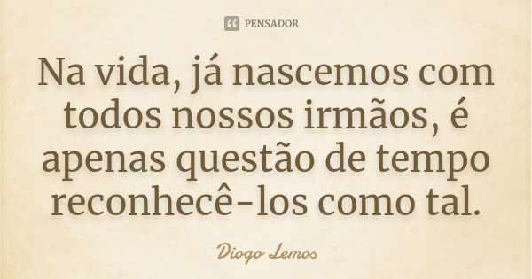 Na vida, já nascemos com todos nossos irmãos, é apenas questão de tempo reconhecê-los como tal.... Frase de Diogo Lemos.