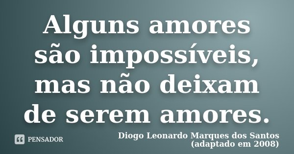 Alguns amores são impossíveis, mas não deixam de serem amores.... Frase de Diogo Leonardo Marques dos Santos (adaptado em 2008).