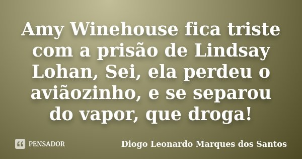 Amy Winehouse fica triste com a prisão de Lindsay Lohan, Sei, ela perdeu o aviãozinho, e se separou do vapor, que droga!... Frase de Diogo Leonardo Marques dos Santos.