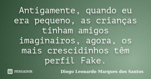 Antigamente, quando eu era pequeno, as crianças tinham amigos imaginairos, agora, os mais crescidinhos têm perfil Fake.... Frase de Diogo Leonardo Marques dos Santos.