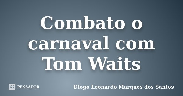 Combato o carnaval com Tom Waits... Frase de Diogo Leonardo Marques dos Santos.