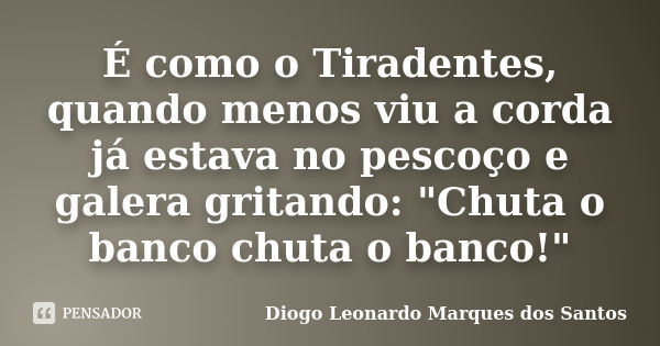 É como o Tiradentes, quando menos viu a corda já estava no pescoço e galera gritando: "Chuta o banco chuta o banco!"... Frase de Diogo Leonardo Marques dos Santos.