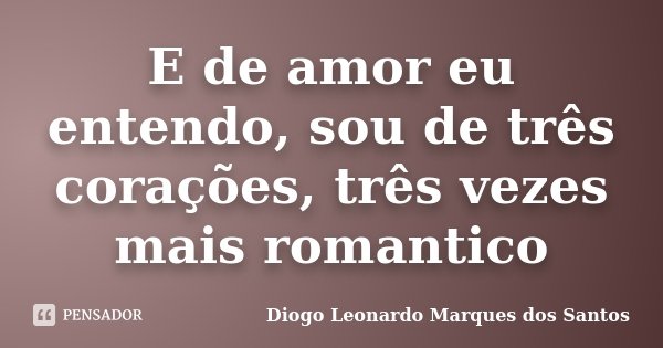 E de amor eu entendo, sou de três corações, três vezes mais romantico... Frase de Diogo Leonardo Marques dos Santos.