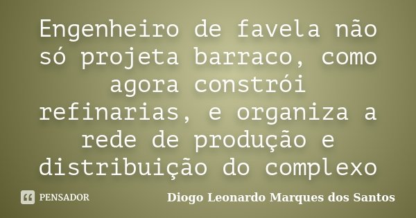 Engenheiro de favela não só projeta barraco, como agora constrói refinarias, e organiza a rede de produção e distribuição do complexo... Frase de Diogo Leonardo Marques dos Santos.