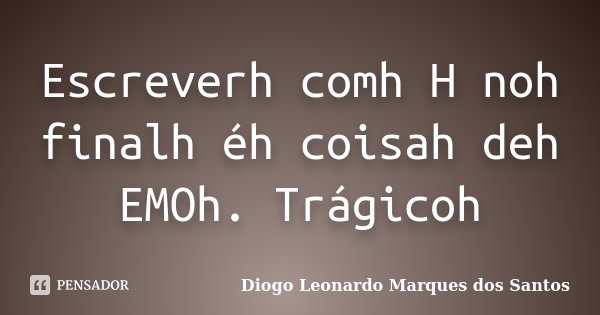 Escreverh comh H noh finalh éh coisah deh EMOh. Trágicoh... Frase de Diogo Leonardo Marques dos Santos.
