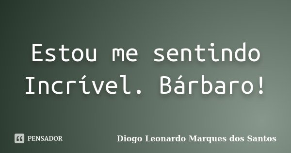 Estou me sentindo Incrível. Bárbaro!... Frase de Diogo Leonardo Marques dos Santos.