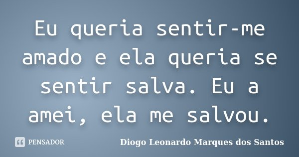 Eu queria sentir-me amado e ela queria se sentir salva. Eu a amei, ela me salvou.... Frase de Diogo Leonardo Marques dos Santos.