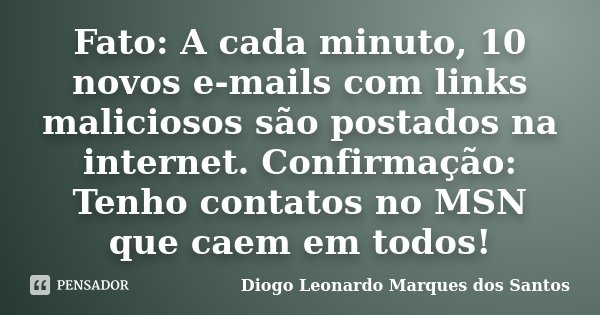 Fato: A cada minuto, 10 novos e-mails com links maliciosos são postados na internet. Confirmação: Tenho contatos no MSN que caem em todos!... Frase de Diogo Leonardo Marques dos Santos.