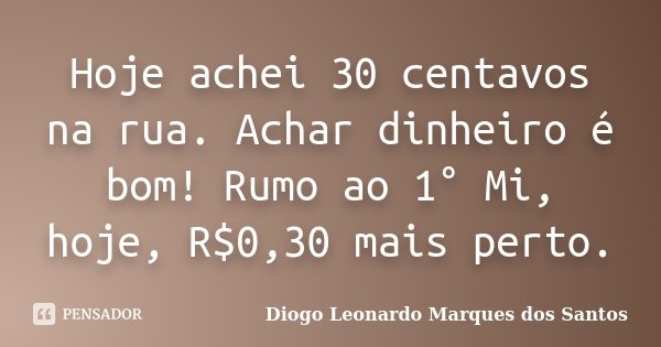 Hoje achei 30 centavos na rua. Achar dinheiro é bom! Rumo ao 1° Mi, hoje, R$0,30 mais perto.... Frase de Diogo Leonardo Marques dos Santos.