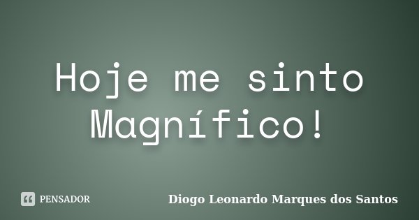 Hoje me sinto Magnífico!... Frase de Diogo Leonardo Marques dos Santos.