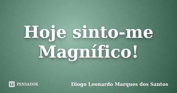 Hoje sinto-me Magnífico!... Frase de Diogo Leonardo Marques dos Santos.