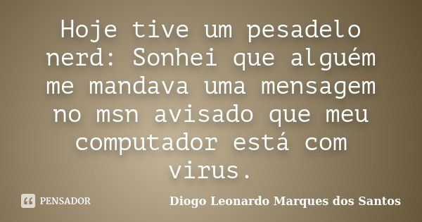 Hoje tive um pesadelo nerd: Sonhei que alguém me mandava uma mensagem no msn avisado que meu computador está com virus.... Frase de Diogo Leonardo Marques dos Santos.