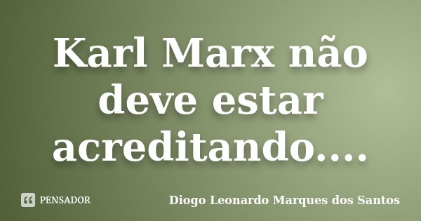Karl Marx não deve estar acreditando....... Frase de Diogo Leonardo Marques dos Santos.