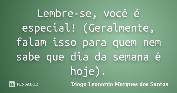 Lembre-se, você é especial! (Geralmente, falam isso para quem nem sabe que dia da semana é hoje).... Frase de Diogo Leonardo Marques dos Santos.