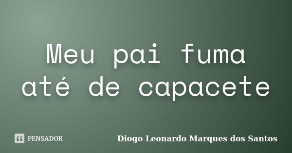 Meu pai fuma até de capacete... Frase de Diogo Leonardo Marques dos Santos.