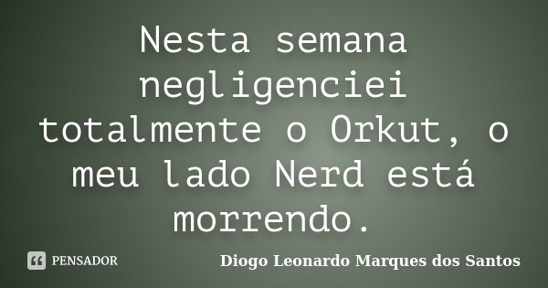 Nesta semana negligenciei totalmente o Orkut, o meu lado Nerd está morrendo.... Frase de Diogo Leonardo Marques dos Santos.