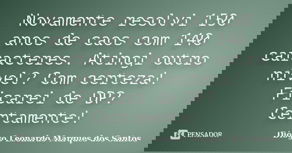 Novamente resolvi 150 anos de caos com 140 caracteres. Atingi outro nível? Com certeza! Ficarei de DP? Certamente!... Frase de Diogo Leonardo Marques dos Santos.