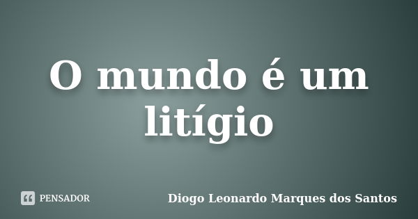 O mundo é um litígio... Frase de Diogo Leonardo Marques dos Santos.