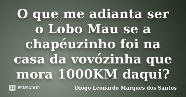 O que me adianta ser o Lobo Mau se a chapéuzinho foi na casa da vovózinha que mora 1000KM daqui?... Frase de Diogo Leonardo Marques dos Santos.
